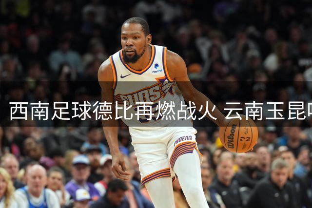 西南足球德比再燃战火 云南玉昆呼吁球迷共创文明观赛环境